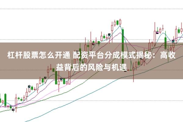 杠杆股票怎么开通 配资平台分成模式揭秘：高收益背后的风险与机遇