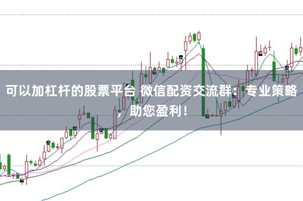 可以加杠杆的股票平台 微信配资交流群：专业策略，助您盈利！