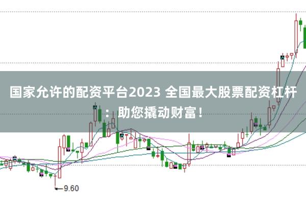 国家允许的配资平台2023 全国最大股票配资杠杆：助您撬动财富！