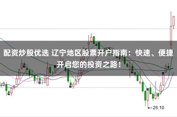 配资炒股优选 辽宁地区股票开户指南：快速、便捷开启您的投资之路！