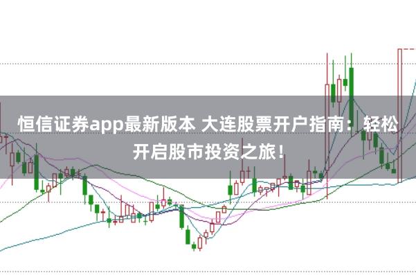 恒信证券app最新版本 大连股票开户指南：轻松开启股市投资之旅！