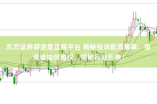 东方证券期货是正规平台 揭秘投诉配资黑幕：投资者如何维权，揭秘行业乱象！