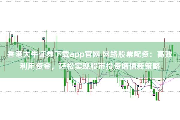香港大牛证券下载app官网 网络股票配资：高效利用资金，轻松实现股市投资增值新策略