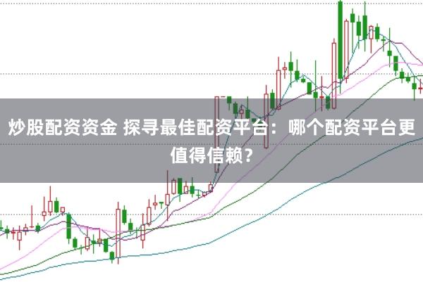 炒股配资资金 探寻最佳配资平台：哪个配资平台更值得信赖？