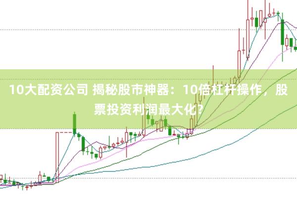 10大配资公司 揭秘股市神器：10倍杠杆操作，股票投资利润最大化？