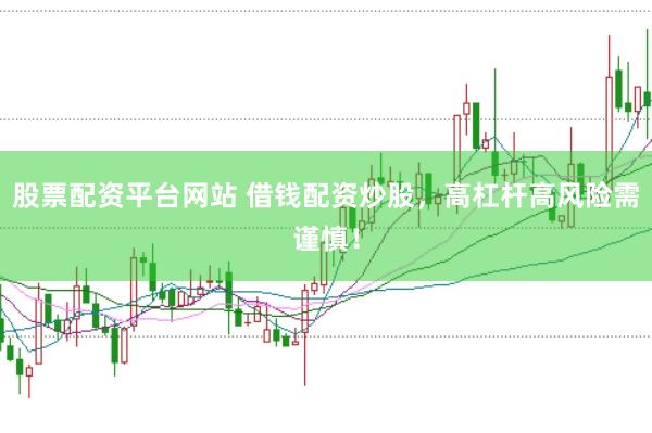 股票配资平台网站 借钱配资炒股，高杠杆高风险需谨慎！