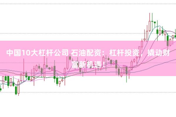 中国10大杠杆公司 石油配资：杠杆投资，撬动财富新机遇！