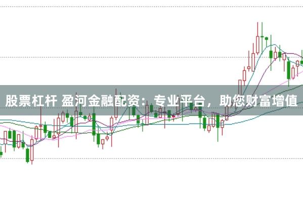 股票杠杆 盈河金融配资：专业平台，助您财富增值