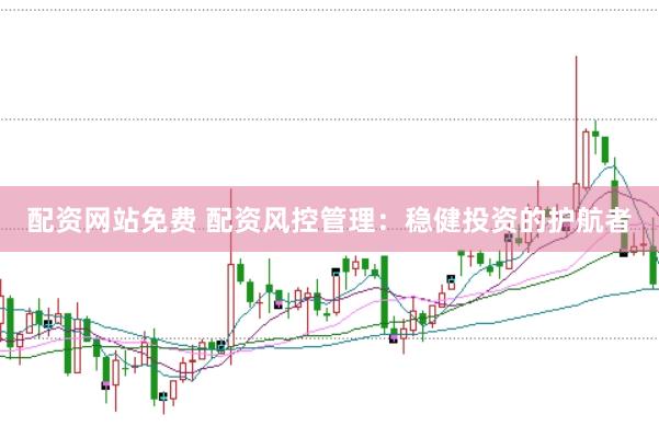 配资网站免费 配资风控管理：稳健投资的护航者