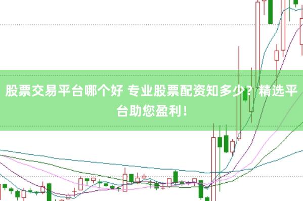 股票交易平台哪个好 专业股票配资知多少？精选平台助您盈利！