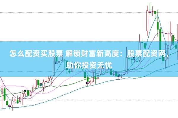 怎么配资买股票 解锁财富新高度：股票配资网，助你投资无忧