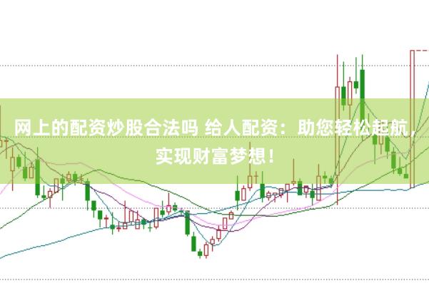 网上的配资炒股合法吗 给人配资：助您轻松起航，实现财富梦想！