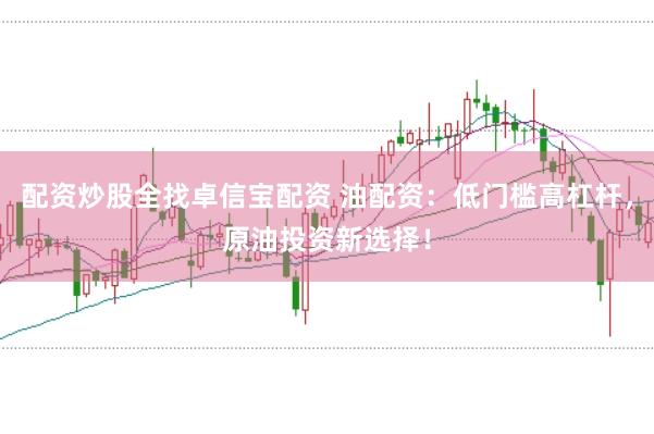 配资炒股全找卓信宝配资 油配资：低门槛高杠杆，原油投资新选择！