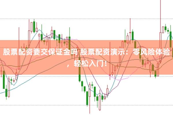 股票配资要交保证金吗 股票配资演示：零风险体验，轻松入门！