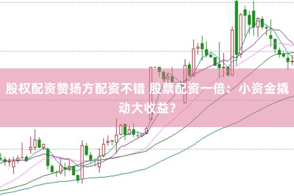 股权配资赞扬方配资不错 股票配资一倍：小资金撬动大收益？