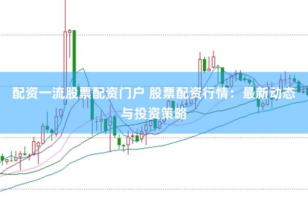 配资一流股票配资门户 股票配资行情：最新动态与投资策略