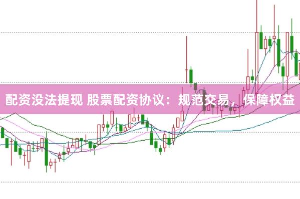 配资没法提现 股票配资协议：规范交易，保障权益