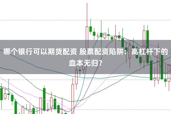 哪个银行可以期货配资 股票配资陷阱：高杠杆下的血本无归？