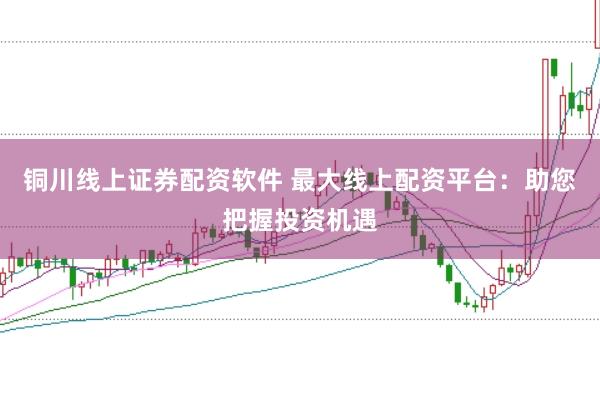 铜川线上证券配资软件 最大线上配资平台：助您把握投资机遇