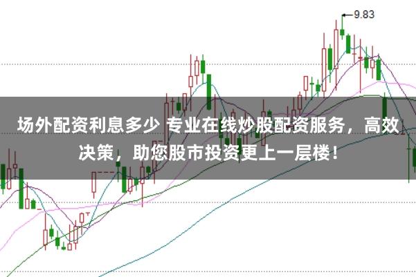 场外配资利息多少 专业在线炒股配资服务,高效决策,助您股市投资更上一层楼!