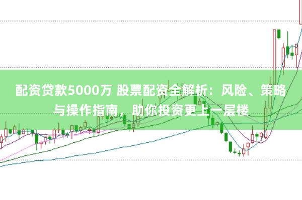 配资贷款5000万 股票配资全解析：风险、策略与操作指南，助你投资更上一层楼