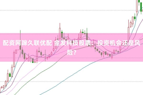 配资网蹿久联优配 金发科技股票：投资机会还是风险？