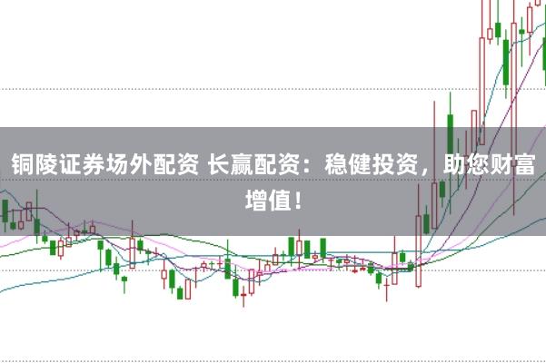 铜陵证券场外配资 长赢配资：稳健投资，助您财富增值！