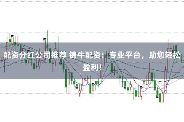 配资分红公司推荐 锦牛配资：专业平台，助您轻松盈利！