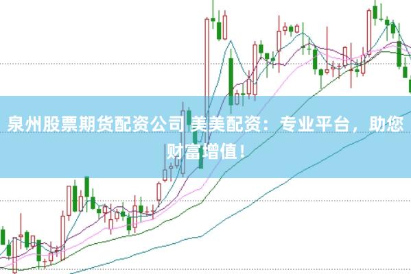 泉州股票期货配资公司 美美配资：专业平台，助您财富增值！