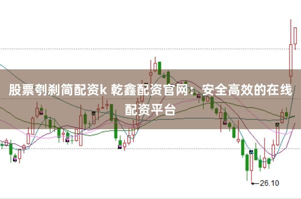 股票刳刹简配资k 乾鑫配资官网：安全高效的在线配资平台