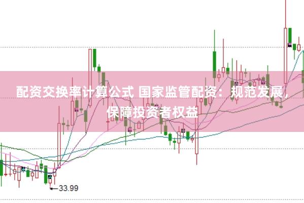 配资交换率计算公式 国家监管配资：规范发展，保障投资者权益