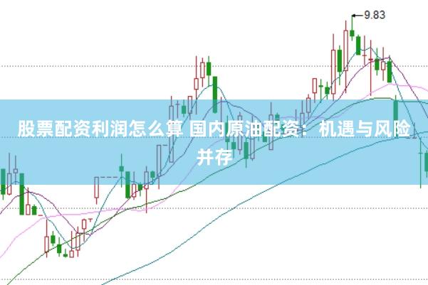 股票配资利润怎么算 国内原油配资：机遇与风险并存