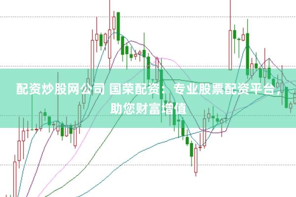 配资炒股网公司 国荣配资：专业股票配资平台，助您财富增值