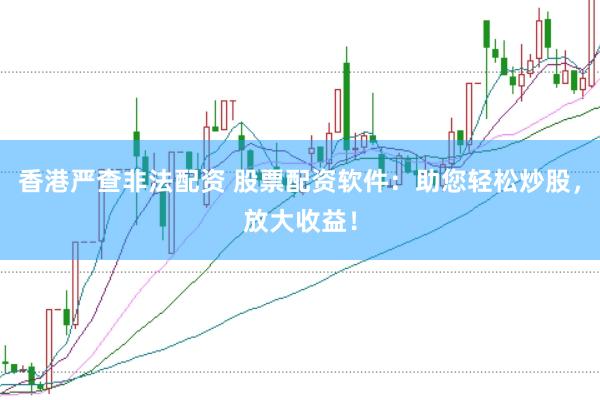 香港严查非法配资 股票配资软件:助您轻松炒股,放大收益!