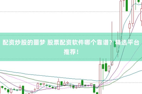 配资炒股的噩梦 股票配资软件哪个靠谱？精选平台推荐！