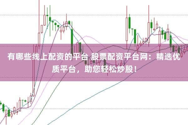 有哪些线上配资的平台 股票配资平台网：精选优质平台，助您轻松炒股！