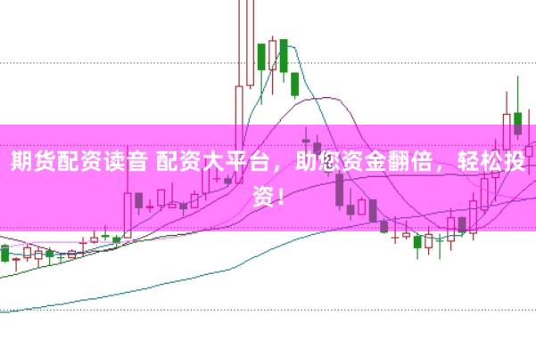 期货配资读音 配资大平台，助您资金翻倍，轻松投资！