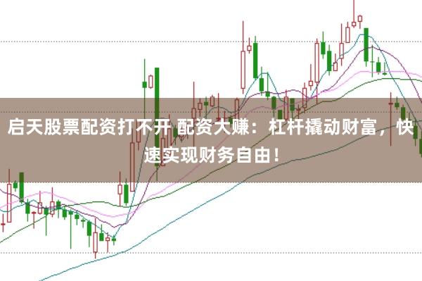 启天股票配资打不开 配资大赚：杠杆撬动财富，快速实现财务自由！