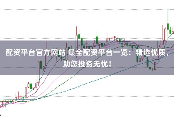 配资平台官方网站 最全配资平台一览：精选优质，助您投资无忧！