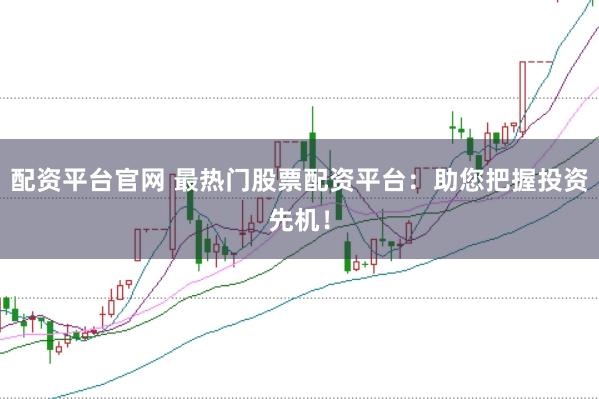 配资平台官网 最热门股票配资平台：助您把握投资先机！