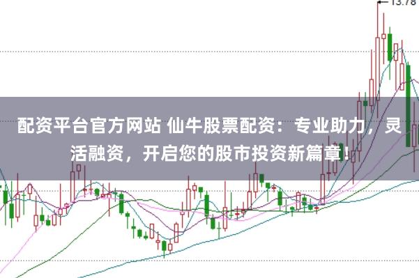 配资平台官方网站 仙牛股票配资：专业助力，灵活融资，开启您的股市投资新篇章！