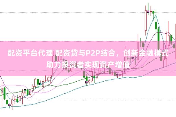 配资平台代理 配资贷与P2P结合，创新金融模式助力投资者实现资产增值