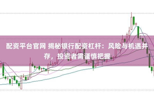配资平台官网 揭秘银行配资杠杆：风险与机遇并存，投资者需谨慎把握