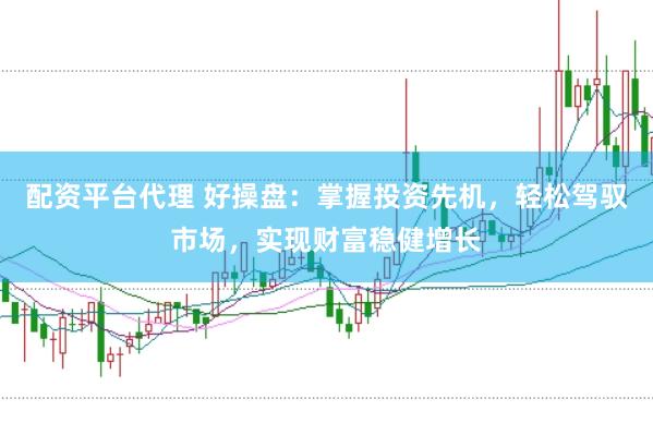 配资平台代理 好操盘：掌握投资先机，轻松驾驭市场，实现财富稳健增长