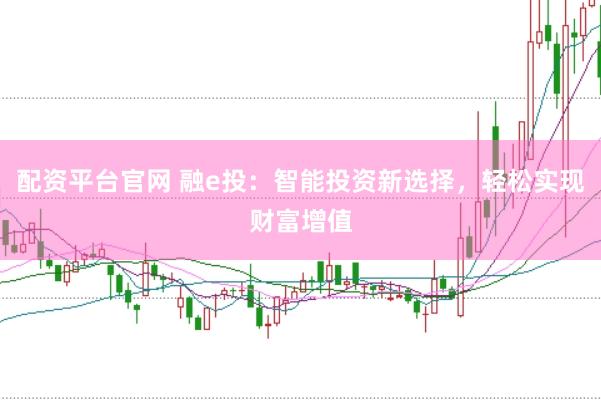 配资平台官网 融e投：智能投资新选择，轻松实现财富增值