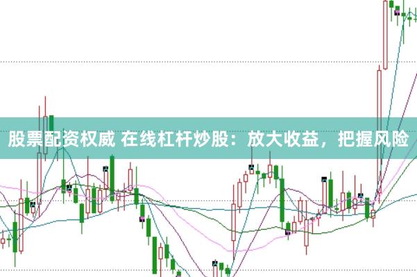股票配资权威 在线杠杆炒股：放大收益，把握风险