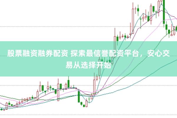 股票融资融券配资 探索最信誉配资平台，安心交易从选择开始