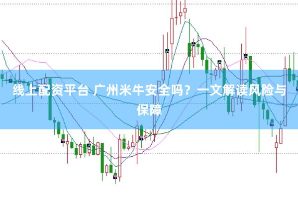 线上配资平台 广州米牛安全吗？一文解读风险与保障