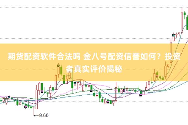 期货配资软件合法吗 金八号配资信誉如何？投资者真实评价揭秘