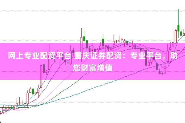 网上专业配资平台 重庆证券配资：专业平台，助您财富增值